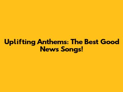 Uplifting Anthems: The Best Good News Songs!