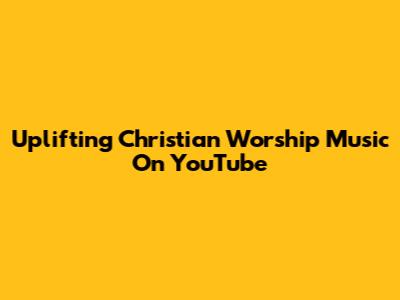 Uplifting Christian Worship Music On YouTube