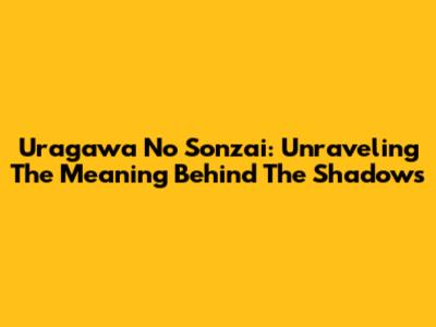Uragawa No Sonzai: Unraveling The Meaning Behind The Shadows