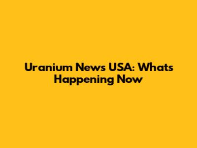 Uranium News USA: What's Happening Now