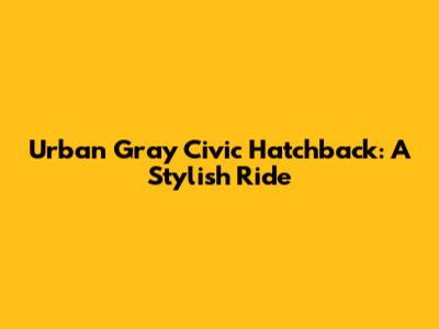 Urban Gray Civic Hatchback: A Stylish Ride