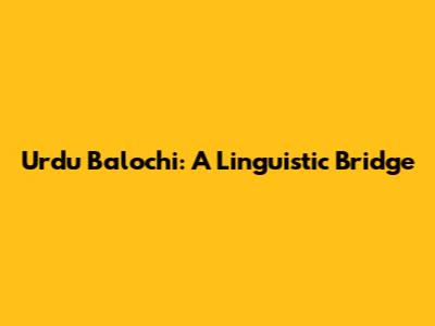 Urdu Balochi: A Linguistic Bridge