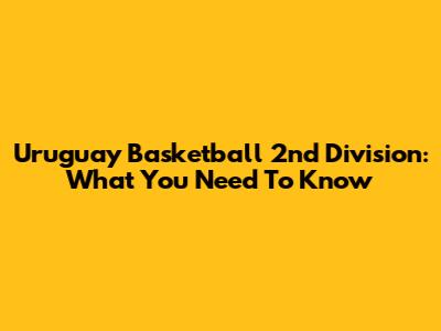 Uruguay Basketball 2nd Division: What You Need To Know