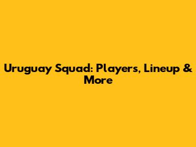 Uruguay Squad: Players, Lineup & More