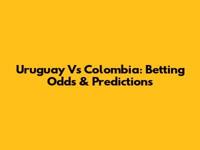 Uruguay Vs Colombia: Betting Odds & Predictions