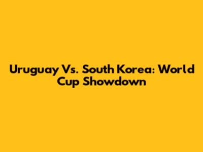 Uruguay Vs. South Korea: World Cup Showdown