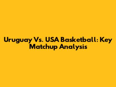 Uruguay Vs. USA Basketball: Key Matchup Analysis