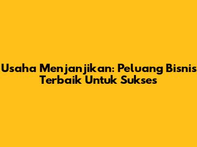 Usaha Menjanjikan: Peluang Bisnis Terbaik Untuk Sukses