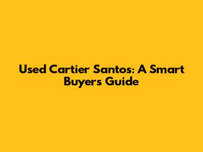 Used Cartier Santos: A Smart Buyer's Guide