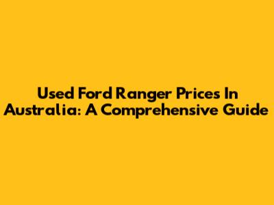 Used Ford Ranger Prices In Australia: A Comprehensive Guide