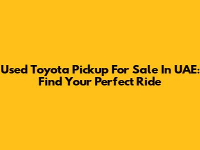 Used Toyota Pickup For Sale In UAE: Find Your Perfect Ride
