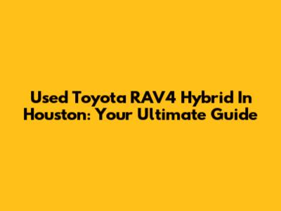 Used Toyota RAV4 Hybrid In Houston: Your Ultimate Guide