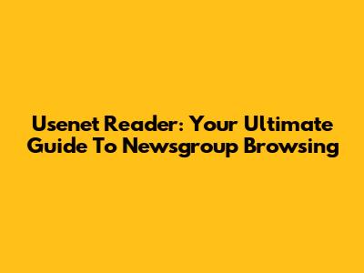 Usenet Reader: Your Ultimate Guide To Newsgroup Browsing