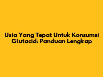 Usia Yang Tepat Untuk Konsumsi Glutacid: Panduan Lengkap