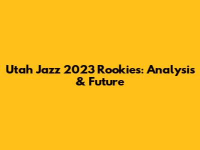 Utah Jazz 2023 Rookies: Analysis & Future
