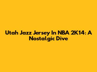 Utah Jazz Jersey In NBA 2K14: A Nostalgic Dive