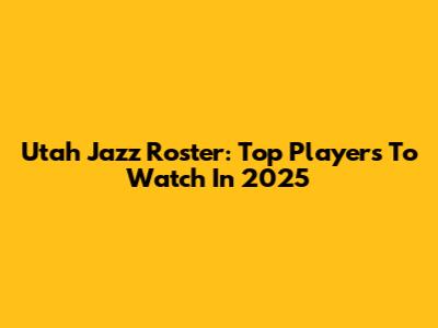 Utah Jazz Roster: Top Players To Watch In 2025