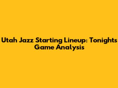 Utah Jazz Starting Lineup: Tonight's Game Analysis