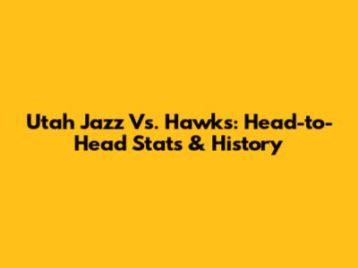 Utah Jazz Vs. Hawks: Head-to-Head Stats & History