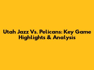 Utah Jazz Vs. Pelicans: Key Game Highlights & Analysis