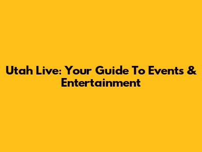 Utah Live: Your Guide To Events & Entertainment