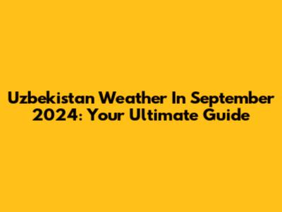 Uzbekistan Weather In September 2024: Your Ultimate Guide
