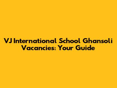 VJ International School Ghansoli Vacancies: Your Guide