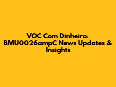 VOC Com Dinheiro: BMU0026ampC News Updates & Insights