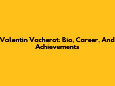 Valentin Vacherot: Bio, Career, And Achievements