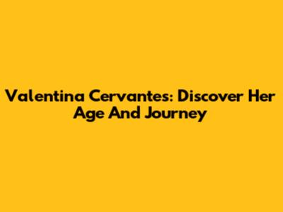 Valentina Cervantes: Discover Her Age And Journey