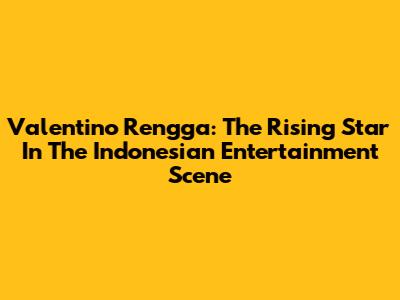 Valentino Rengga: The Rising Star In The Indonesian Entertainment Scene