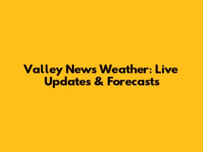 Valley News Weather: Live Updates & Forecasts