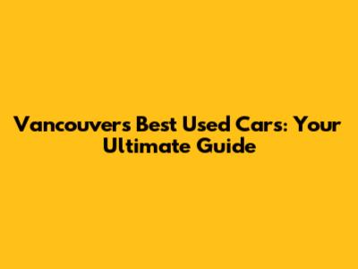 Vancouver's Best Used Cars: Your Ultimate Guide