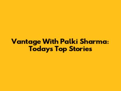Vantage With Palki Sharma: Today's Top Stories