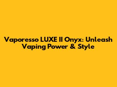 Vaporesso LUXE II Onyx: Unleash Vaping Power & Style