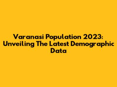 Varanasi Population 2023: Unveiling The Latest Demographic Data