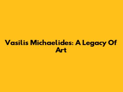 Vasilis Michaelides: A Legacy Of Art