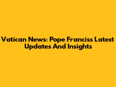 Vatican News: Pope Francis's Latest Updates And Insights