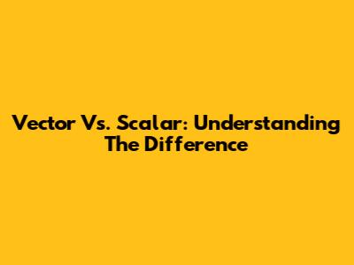 Vector Vs. Scalar: Understanding The Difference