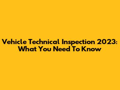 Vehicle Technical Inspection 2023: What You Need To Know