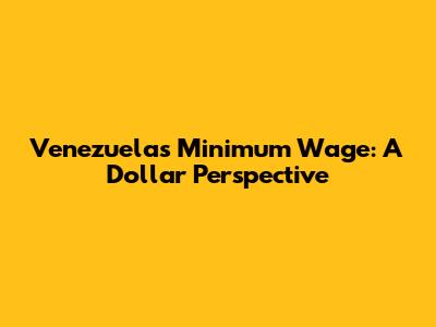 Venezuela's Minimum Wage: A Dollar Perspective