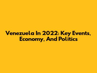 Venezuela In 2022: Key Events, Economy, And Politics