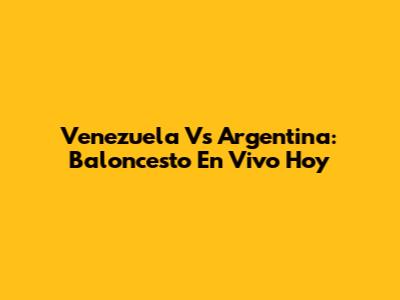 Venezuela Vs Argentina: Baloncesto En Vivo Hoy