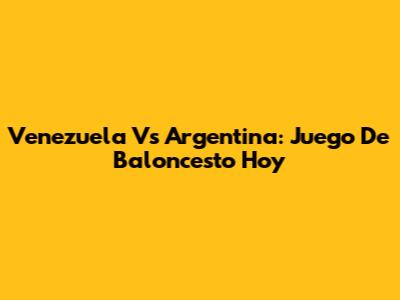 Venezuela Vs Argentina: Juego De Baloncesto Hoy