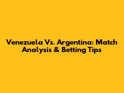 Venezuela Vs. Argentina: Match Analysis & Betting Tips