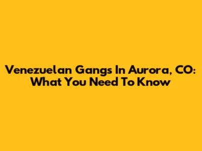 Venezuelan Gangs In Aurora, CO: What You Need To Know