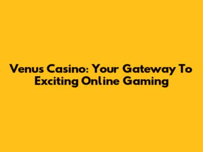 Venus Casino: Your Gateway To Exciting Online Gaming