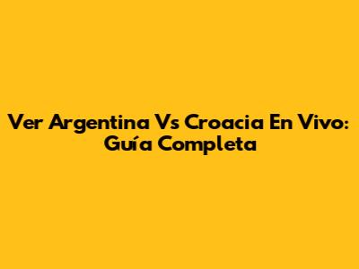 Ver Argentina Vs Croacia En Vivo: Guía Completa