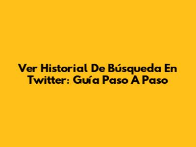 Ver Historial De Búsqueda En Twitter: Guía Paso A Paso