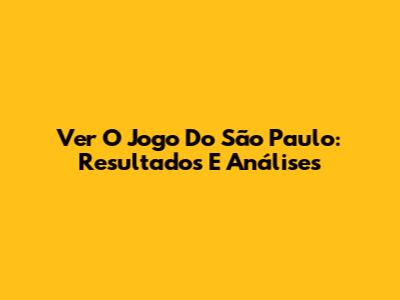 Ver O Jogo Do São Paulo: Resultados E Análises